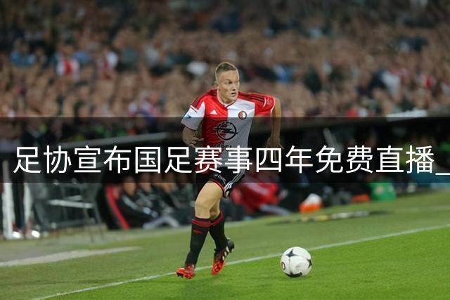 足协宣布国足赛事四年免费直播 宋凯：中国足球迎来发展新阶段